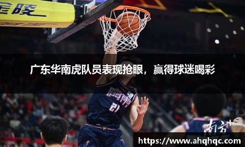 广东华南虎队员表现抢眼，赢得球迷喝彩