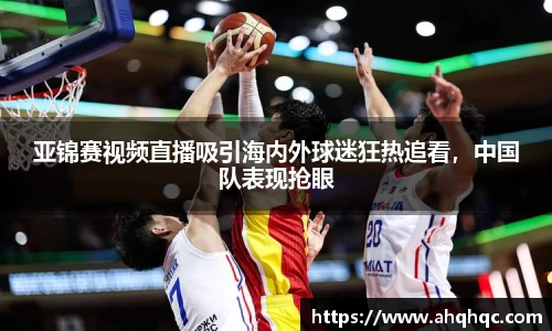 亚锦赛视频直播吸引海内外球迷狂热追看，中国队表现抢眼