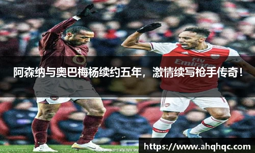 阿森纳与奥巴梅杨续约五年，激情续写枪手传奇！