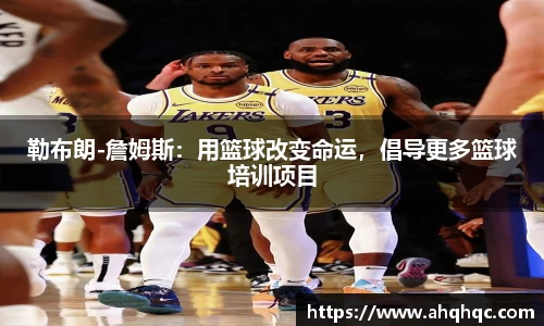勒布朗-詹姆斯：用篮球改变命运，倡导更多篮球培训项目