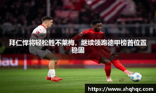 拜仁悍将轻松胜不莱梅，继续领跑德甲榜首位置稳固