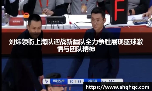 刘炜领衔上海队迎战新疆队全力争胜展现篮球激情与团队精神