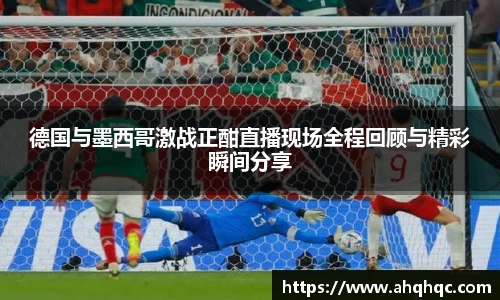 德国与墨西哥激战正酣直播现场全程回顾与精彩瞬间分享