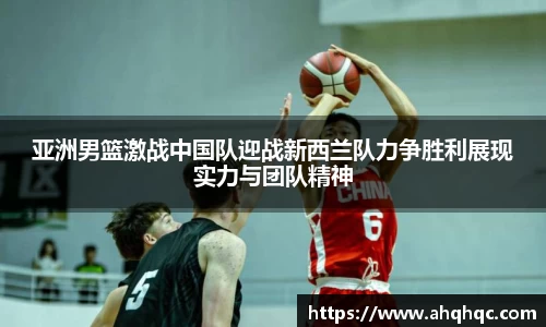 亚洲男篮激战中国队迎战新西兰队力争胜利展现实力与团队精神