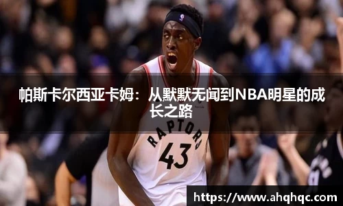 帕斯卡尔西亚卡姆：从默默无闻到NBA明星的成长之路