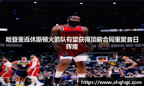 哈登重返休斯顿火箭队有望获得顶薪合同重聚昔日辉煌
