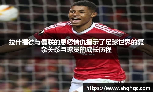 拉什福德与曼联的恩怨情仇揭示了足球世界的复杂关系与球员的成长历程