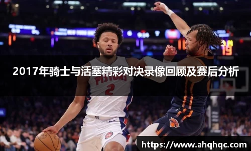 2017年骑士与活塞精彩对决录像回顾及赛后分析