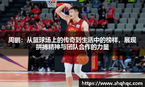 周鹏：从篮球场上的传奇到生活中的榜样，展现拼搏精神与团队合作的力量
