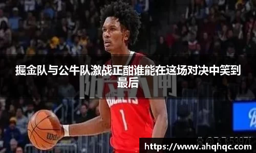 掘金队与公牛队激战正酣谁能在这场对决中笑到最后
